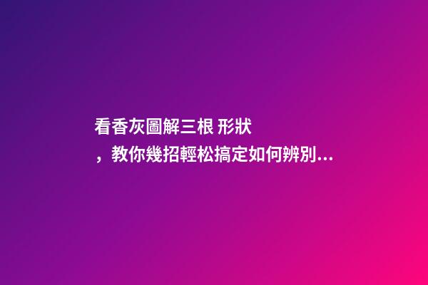 看香灰圖解三根 形狀，教你幾招輕松搞定如何辨別老山檀香線香真假!-第1張-觀點-玄機派